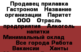 Продавец прилавка Гастроном › Название организации ­ Паритет, ООО › Отрасль предприятия ­ Алкоголь, напитки › Минимальный оклад ­ 26 000 - Все города Работа » Вакансии   . Ханты-Мансийский,Белоярский г.